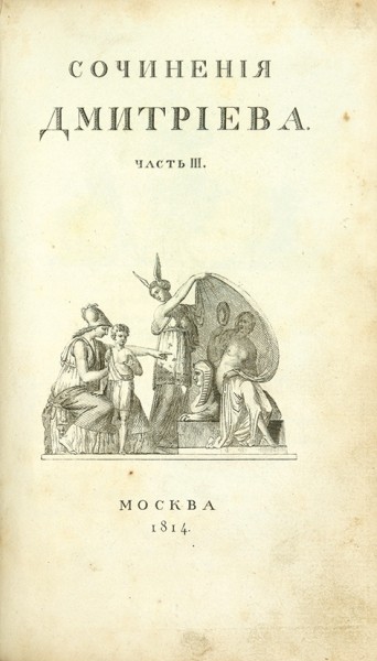 Дмитриев, И.И. Сочинения. 4-е изд. В 3 ч. Ч. 1-3. М.: В Тип. С. Селивановского, 1814.